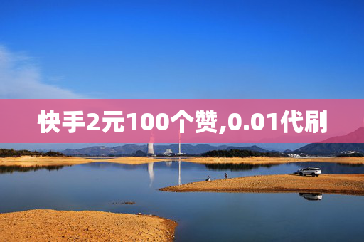 快手2元100个赞,0.01代刷