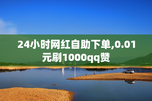 24小时网红自助下单,0.01元刷1000qq赞