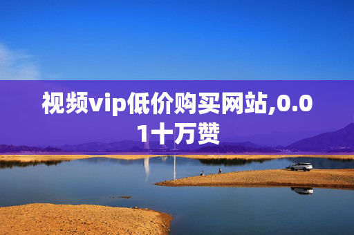 视频vip低价购买网站,0.01十万赞