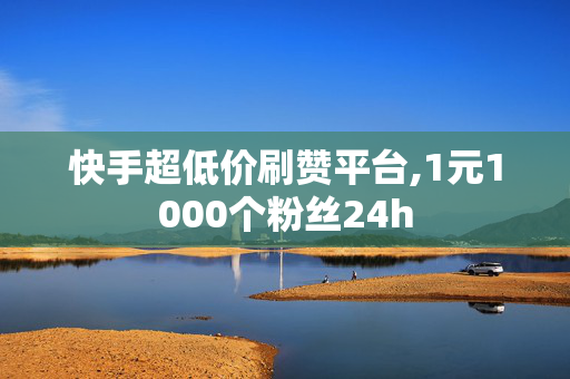 快手超低价刷赞平台,1元1000个粉丝24h