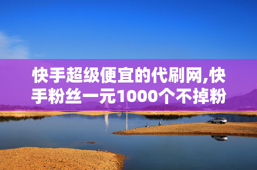 快手超级便宜的代刷网,快手粉丝一元1000个不掉粉