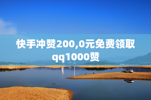 快手冲赞200,0元免费领取qq1000赞