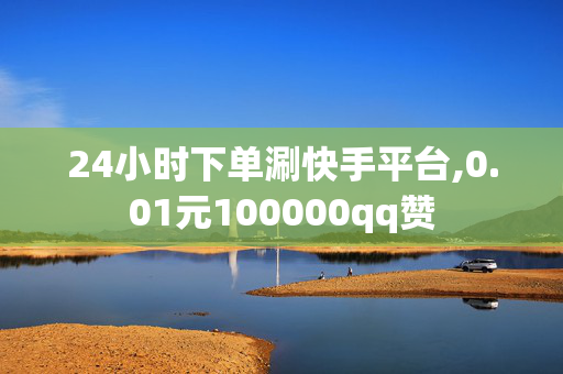 24小时下单涮快手平台,0.01元100000qq赞