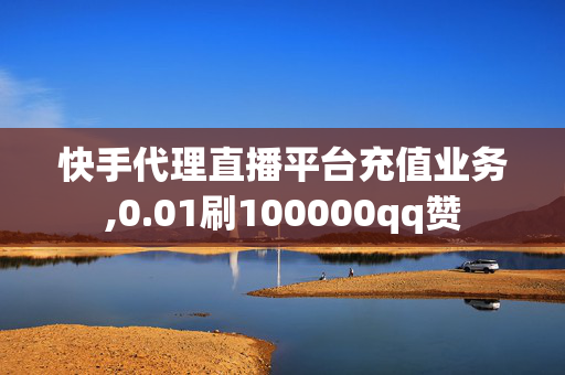 快手代理直播平台充值业务,0.01刷100000qq赞