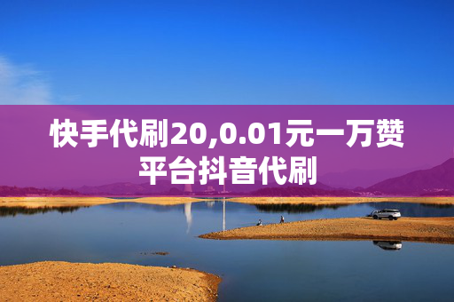 快手代刷20,0.01元一万赞平台抖音代刷