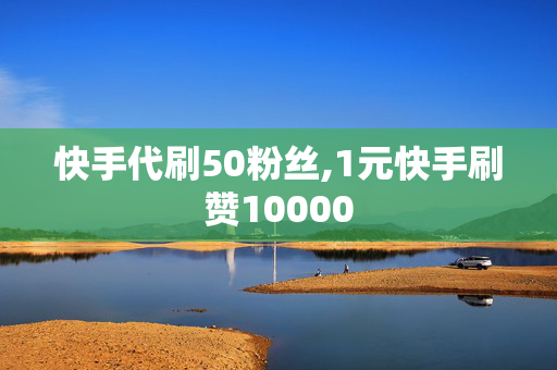 快手代刷50粉丝,1元快手刷赞10000