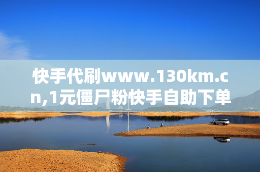 快手代刷www.130km.cn,1元僵尸粉快手自助下单