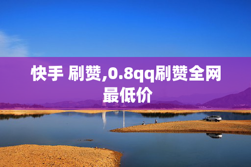 快手 刷赞,0.8qq刷赞全网 最低价