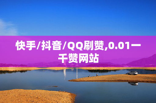 快手/抖音/QQ刷赞,0.01一千赞网站