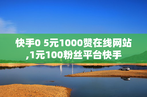 快手0 5元1000赞在线网站,1元100粉丝平台快手