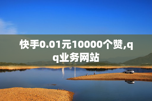 快手0.01元10000个赞,qq业务网站