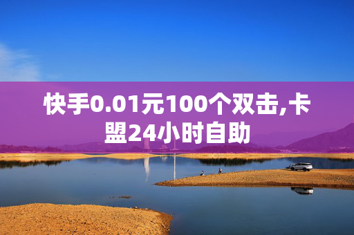 快手0.01元100个双击,卡盟24小时自助