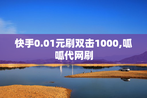 快手0.01元刷双击1000,呱呱代网刷