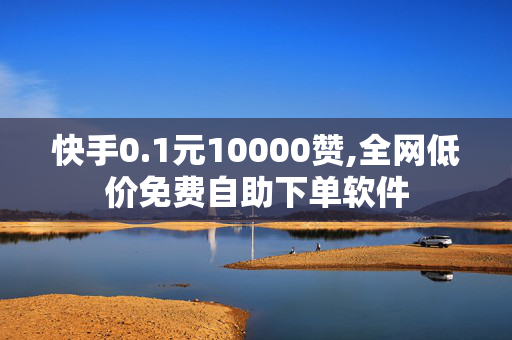 快手0.1元10000赞,全网低价免费自助下单软件