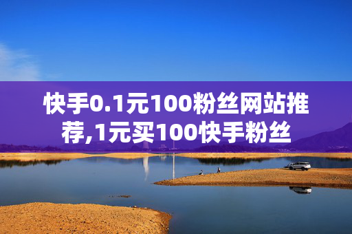 快手0.1元100粉丝网站推荐,1元买100快手粉丝