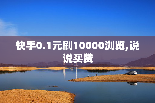 快手0.1元刷10000浏览,说说买赞