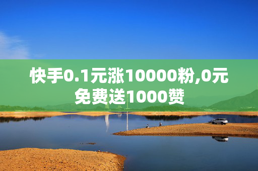 快手0.1元涨10000粉,0元免费送1000赞