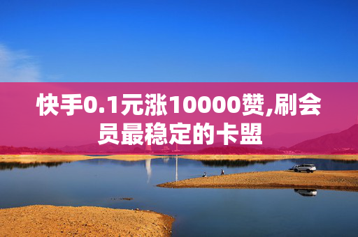 快手0.1元涨10000赞,刷会员最稳定的卡盟