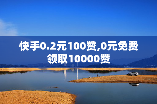 快手0.2元100赞,0元免费领取10000赞