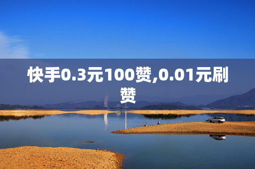 快手0.3元100赞,0.01元刷赞