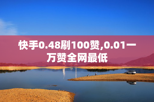 快手0.48刷100赞,0.01一万赞全网最低