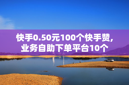 快手0.50元100个快手赞,业务自助下单平台10个