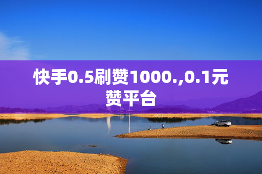 快手0.5刷赞1000.,0.1元赞平台