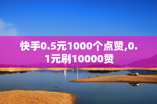 快手0.5元1000个点赞,0.1元刷10000赞