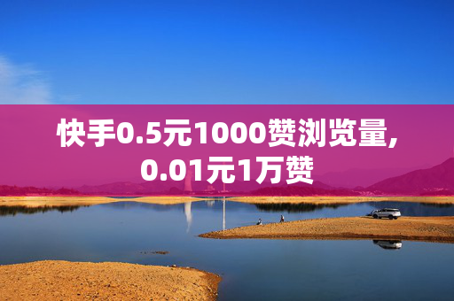 快手0.5元1000赞浏览量,0.01元1万赞