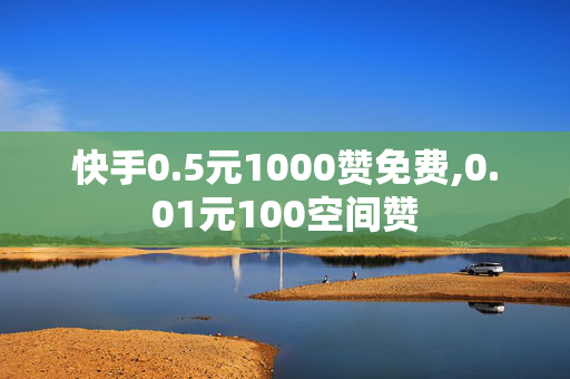 快手0.5元1000赞免费,0.01元100空间赞