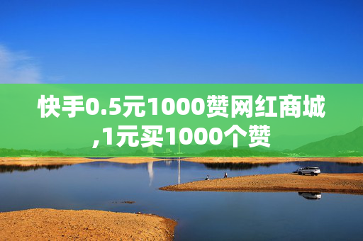 快手0.5元1000赞网红商城,1元买1000个赞