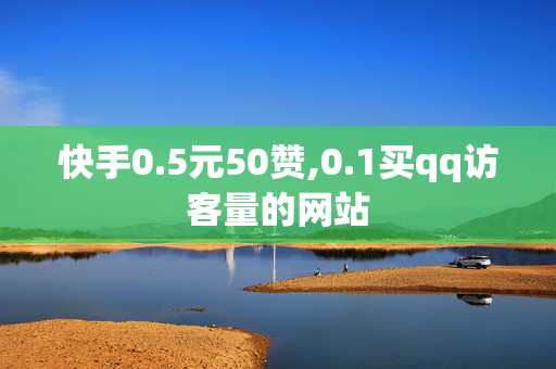 快手0.5元50赞,0.1买qq访客量的网站