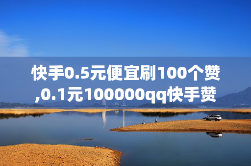 快手0.5元便宜刷100个赞,0.1元100000qq快手赞