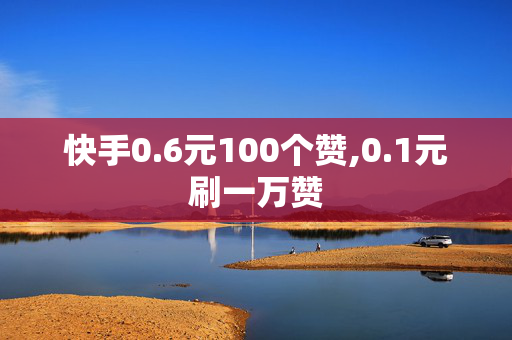 快手0.6元100个赞,0.1元刷一万赞