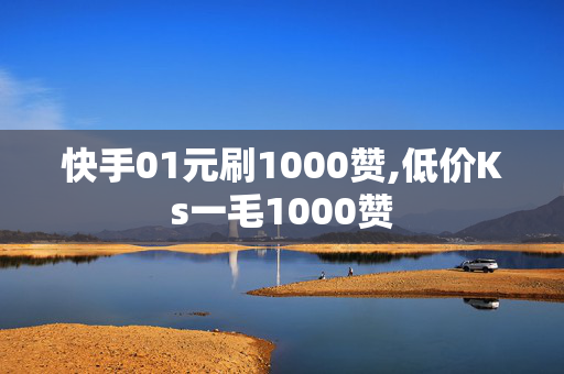 快手01元刷1000赞,低价Ks一毛1000赞