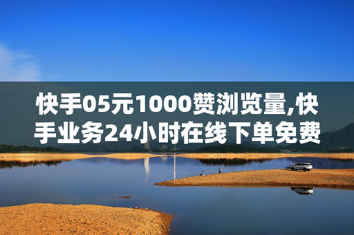 快手05元1000赞浏览量,快手业务24小时在线下单免费