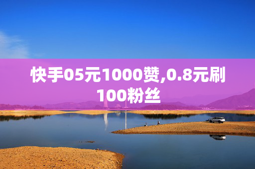 快手05元1000赞,0.8元刷100粉丝