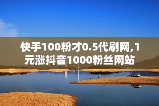 快手100粉才0.5代刷网,1元涨抖音1000粉丝网站