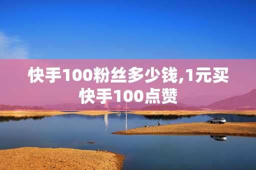 快手100粉丝多少钱,1元买快手100点赞