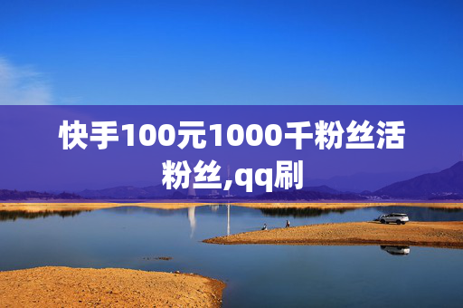 快手100元1000千粉丝活粉丝,qq刷