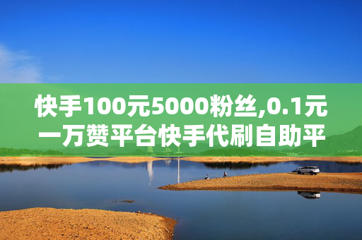 快手100元5000粉丝,0.1元一万赞平台快手代刷自助平台