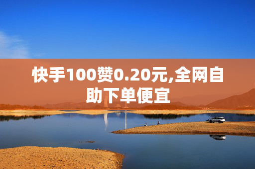 快手100赞0.20元,全网自助下单便宜