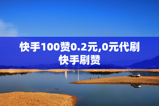 快手100赞0.2元,0元代刷快手刷赞