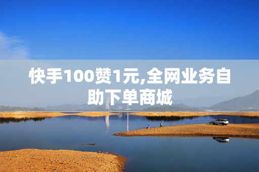 快手100赞1元,全网业务自助下单商城