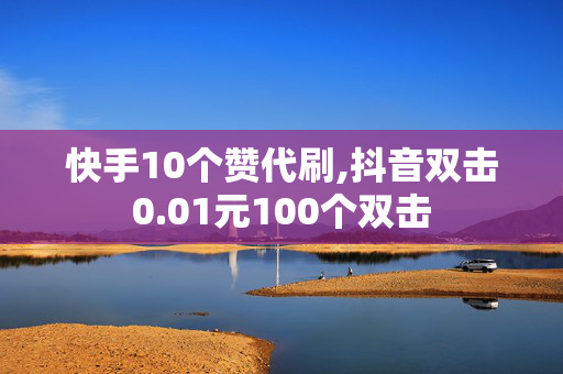 快手10个赞代刷,抖音双击0.01元100个双击