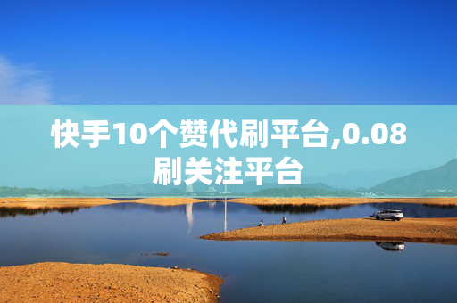 快手10个赞代刷平台,0.08刷关注平台