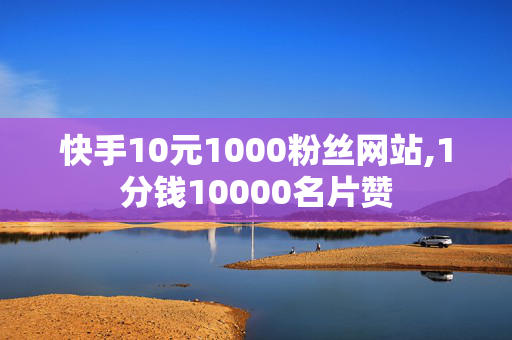 快手10元1000粉丝网站,1分钱10000名片赞