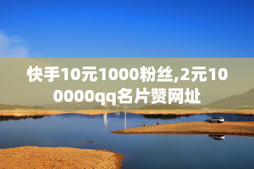 快手10元1000粉丝,2元100000qq名片赞网址