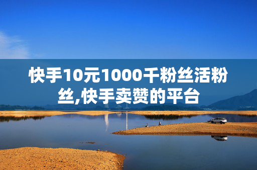 快手10元1000千粉丝活粉丝,快手卖赞的平台