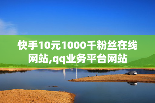 快手10元1000千粉丝在线网站,qq业务平台网站